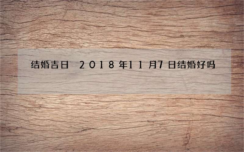 结婚吉日 2018年11月7日结婚好吗